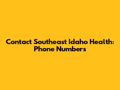 Contact Southeast Idaho Health: Phone Numbers