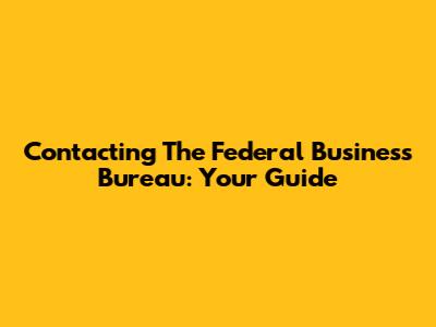 Contacting The Federal Business Bureau: Your Guide