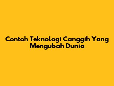 Contoh Teknologi Canggih Yang Mengubah Dunia