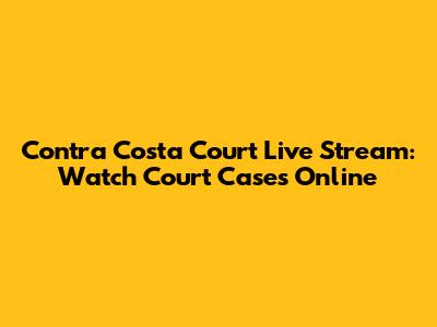 Contra Costa Court Live Stream: Watch Court Cases Online
