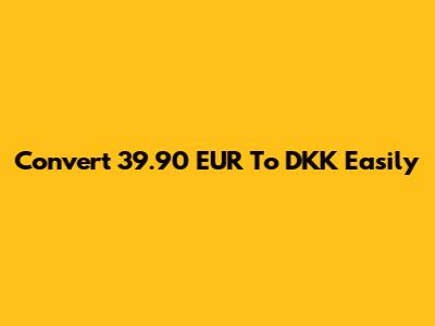 Convert 39.90 EUR To DKK Easily