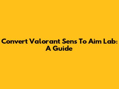 Convert Valorant Sens To Aim Lab: A Guide