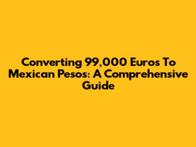 Converting 99,000 Euros To Mexican Pesos: A Comprehensive Guide