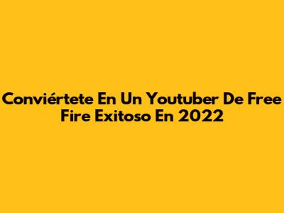 Conviértete En Un Youtuber De Free Fire Exitoso En 2022