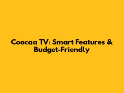Coocaa TV: Smart Features & Budget-Friendly