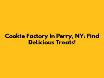 Cookie Factory In Perry, NY: Find Delicious Treats!