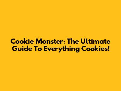 Cookie Monster: The Ultimate Guide To Everything Cookies!