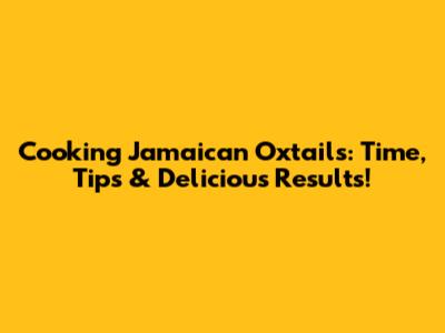 Cooking Jamaican Oxtails: Time, Tips & Delicious Results!