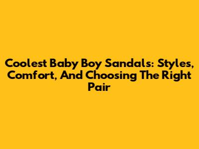Coolest Baby Boy Sandals: Styles, Comfort, And Choosing The Right Pair