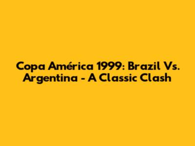 Copa América 1999: Brazil Vs. Argentina - A Classic Clash
