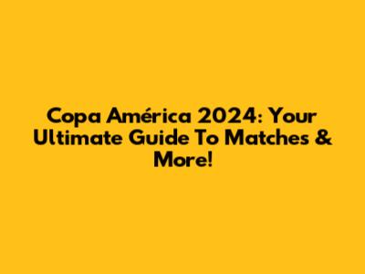 Copa América 2024: Your Ultimate Guide To Matches & More!