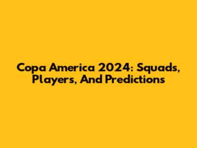 Copa America 2024: Squads, Players, And Predictions