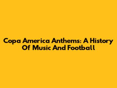 Copa America Anthems: A History Of Music And Football