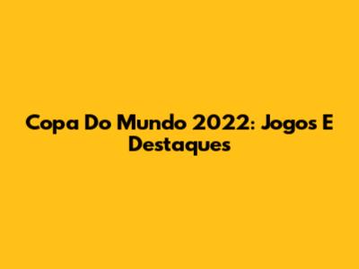 Copa Do Mundo 2022: Jogos E Destaques