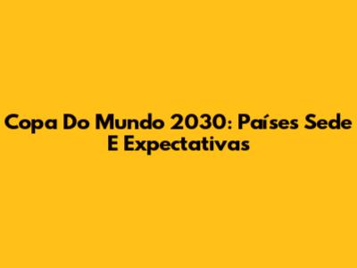 Copa Do Mundo 2030: Países Sede E Expectativas