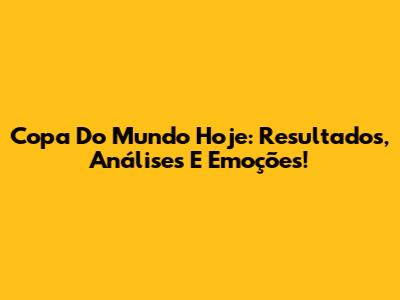 Copa Do Mundo Hoje: Resultados, Análises E Emoções!