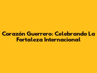 Corazón Guerrero: Celebrando La Fortaleza Internacional