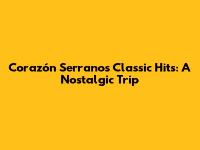Corazón Serrano's Classic Hits: A Nostalgic Trip