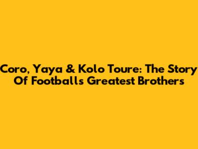 Coro, Yaya & Kolo Toure: The Story Of Football's Greatest Brothers