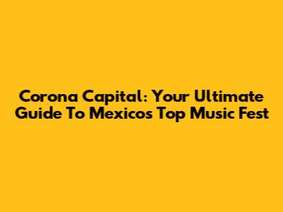 Corona Capital: Your Ultimate Guide To Mexico's Top Music Fest