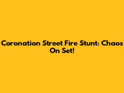 Coronation Street Fire Stunt: Chaos On Set!