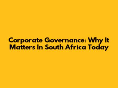 Corporate Governance: Why It Matters In South Africa Today