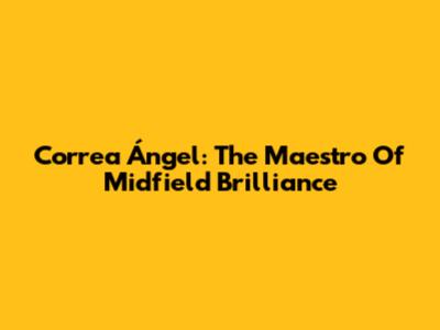 Correa Ángel: The Maestro Of Midfield Brilliance