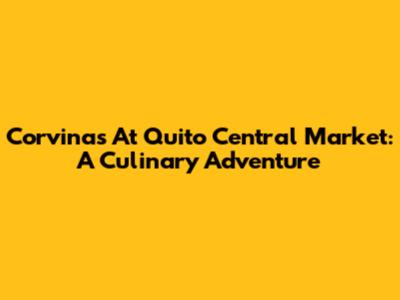 Corvinas At Quito Central Market: A Culinary Adventure