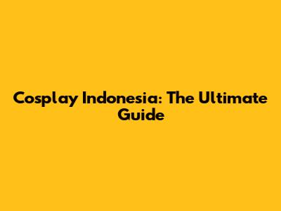 Cosplay Indonesia: The Ultimate Guide