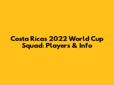 Costa Rica's 2022 World Cup Squad: Players & Info