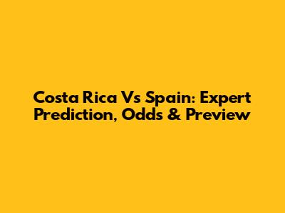 Costa Rica Vs Spain: Expert Prediction, Odds & Preview