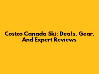 Costco Canada Ski: Deals, Gear, And Expert Reviews