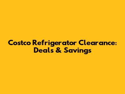 Costco Refrigerator Clearance: Deals & Savings