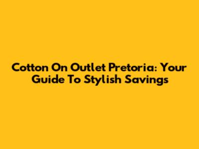 Cotton On Outlet Pretoria: Your Guide To Stylish Savings