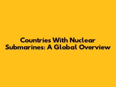 Countries With Nuclear Submarines: A Global Overview
