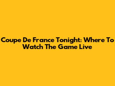 Coupe De France Tonight: Where To Watch The Game Live