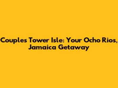 Couples Tower Isle: Your Ocho Rios, Jamaica Getaway