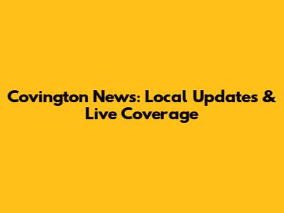 Covington News: Local Updates & Live Coverage