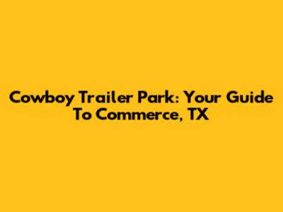Cowboy Trailer Park: Your Guide To Commerce, TX