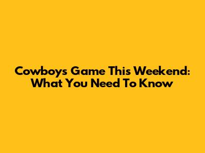 Cowboys Game This Weekend: What You Need To Know