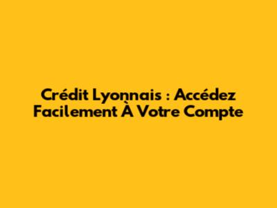 Crédit Lyonnais : Accédez Facilement À Votre Compte
