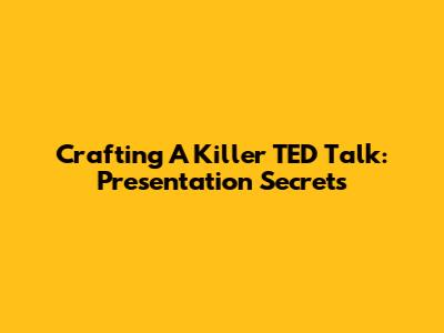 Crafting A Killer TED Talk: Presentation Secrets