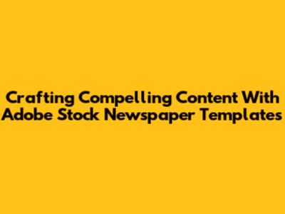 Crafting Compelling Content With Adobe Stock Newspaper Templates