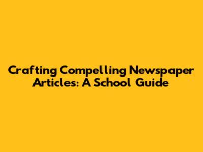 Crafting Compelling Newspaper Articles: A School Guide