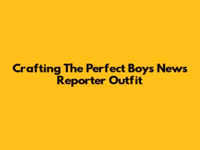 Crafting The Perfect Boy's News Reporter Outfit