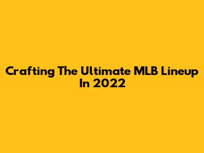 Crafting The Ultimate MLB Lineup In 2022