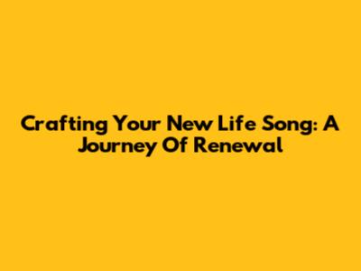Crafting Your New Life Song: A Journey Of Renewal