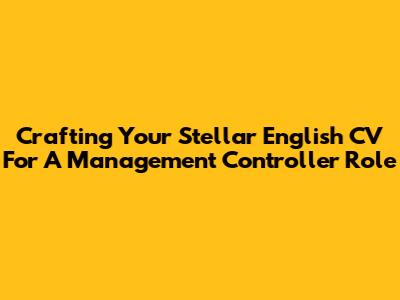 Crafting Your Stellar English CV For A Management Controller Role