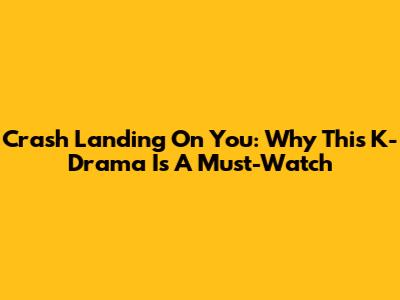 Crash Landing On You: Why This K-Drama Is A Must-Watch