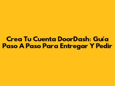 Crea Tu Cuenta DoorDash: Guía Paso A Paso Para Entregar Y Pedir
